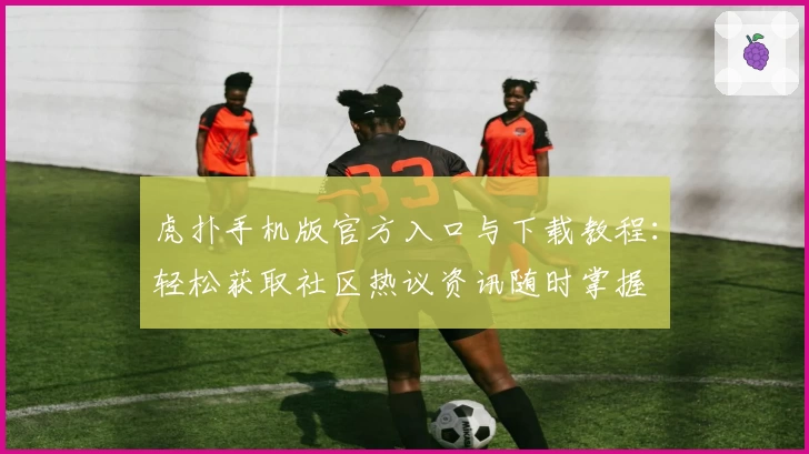 虎扑手机版官方入口与下载教程：轻松获取社区热议资讯随时掌握