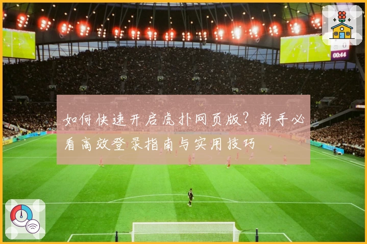 如何快速开启虎扑网页版？新手必看高效登录指南与实用技巧
