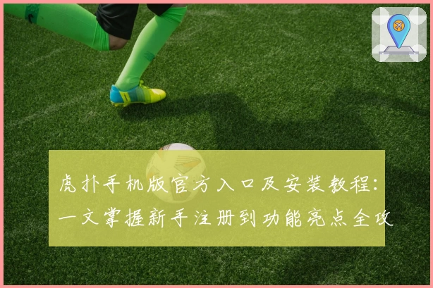 虎扑手机版官方入口及安装教程：一文掌握新手注册到功能亮点全攻略