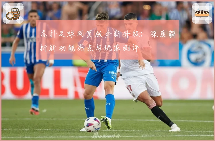 虎扑足球网页版全新升级：深度解析新功能亮点与玩家测评