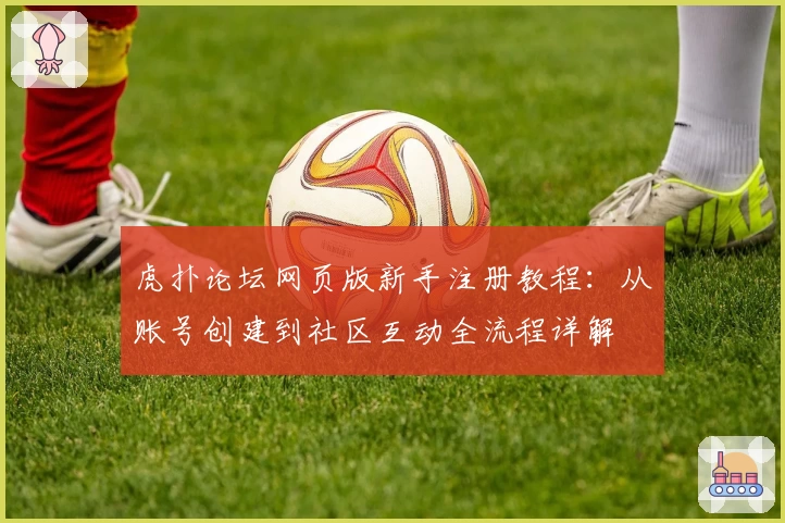 虎扑论坛网页版新手注册教程:从账号创建到社区互动全流程详解