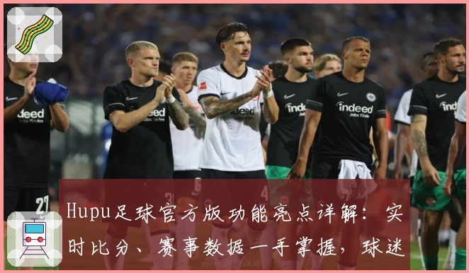Hupu足球官方版功能亮点详解：实时比分、赛事数据一手掌握，球迷必备平台