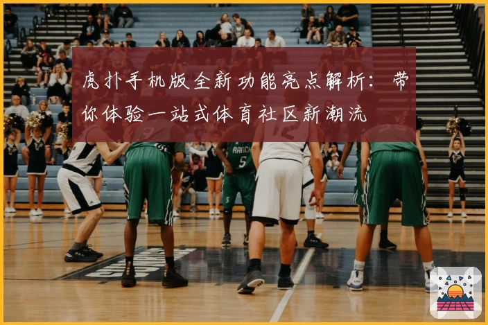 虎扑手机版全新功能亮点解析:带你体验一站式体育社区新潮流