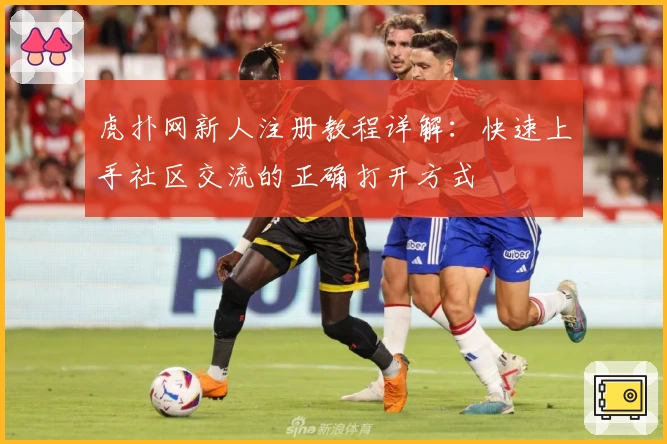 虎扑网新人注册教程详解：快速上手社区交流的正确打开方式