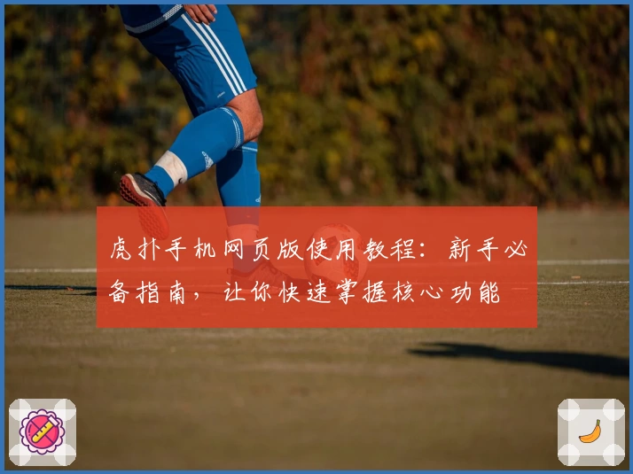 虎扑手机网页版使用教程：新手必备指南，让你快速掌握核心功能