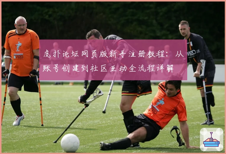 虎扑论坛网页版新手注册教程：从账号创建到社区互动全流程详解