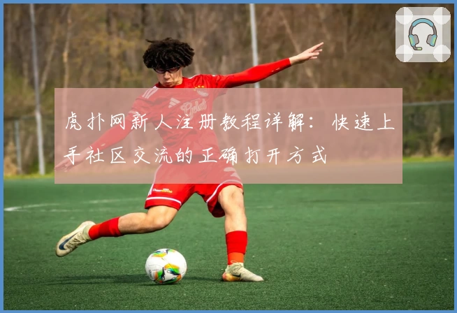 虎扑网新人注册教程详解：快速上手社区交流的正确打开方式