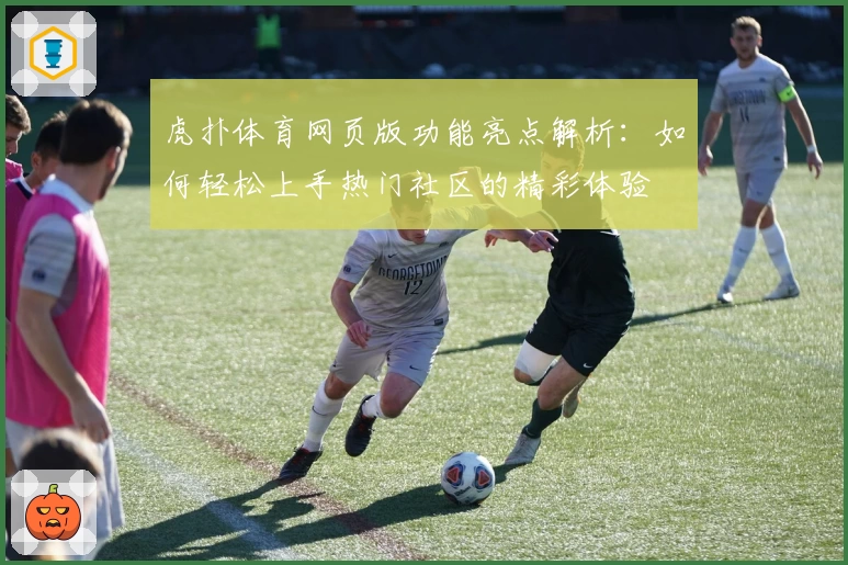 虎扑体育网页版功能亮点解析：如何轻松上手热门社区的精彩体验