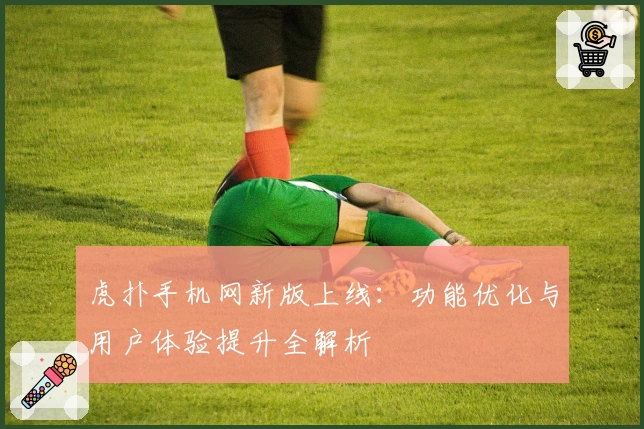 虎扑手机网新版上线:功能优化与用户体验提升全解析