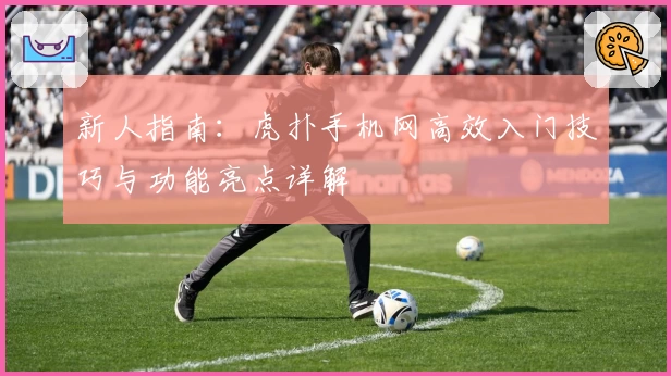 新人指南：虎扑手机网高效入门技巧与功能亮点详解