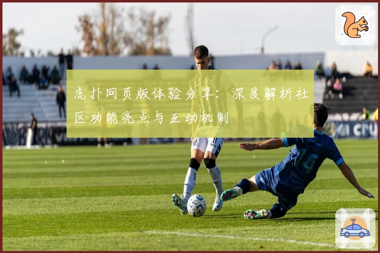 虎扑网页版体验分享：深度解析社区功能亮点与互动机制