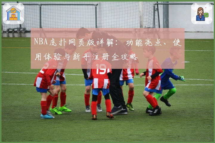 NBA虎扑网页版详解：功能亮点、使用体验与新手注册全攻略