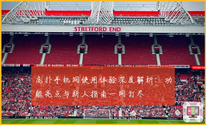 虎扑手机网使用体验深度解析:功能亮点与新人指南一网打尽