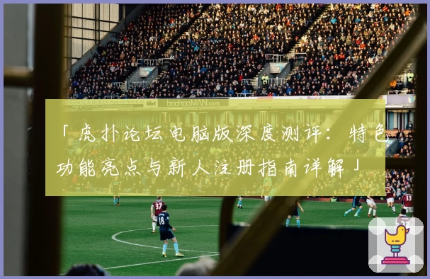 「虎扑论坛电脑版深度测评：特色功能亮点与新人注册指南详解」