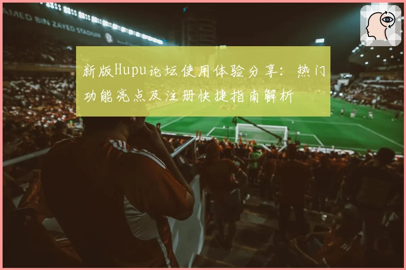 新版Hupu论坛使用体验分享：热门功能亮点及注册快捷指南解析