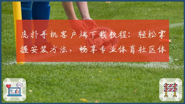 虎扑手机客户端下载教程：轻松掌握安装方法，畅享专业体育社区体验