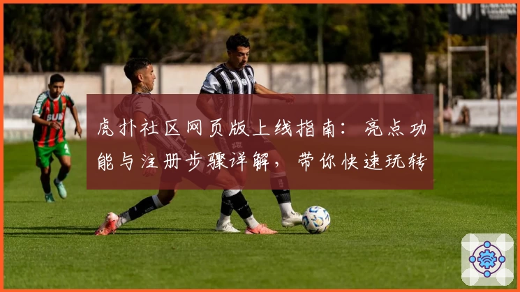 虎扑社区网页版上线指南：亮点功能与注册步骤详解，带你快速玩转篮球论坛