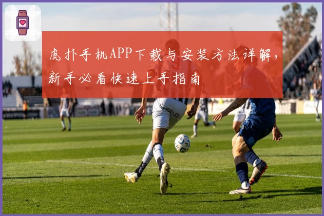 虎扑手机APP下载与安装方法详解，新手必看快速上手指南