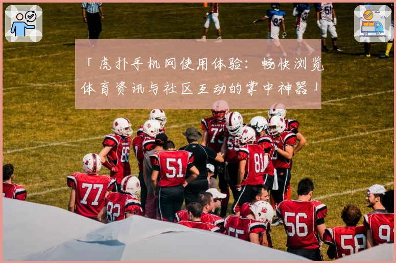 「虎扑手机网使用体验：畅快浏览体育资讯与社区互动的掌中神器」