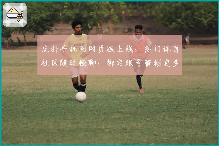 虎扑手机网网页版上线，热门体育社区随时畅聊，绑定账号解锁更多互动功能