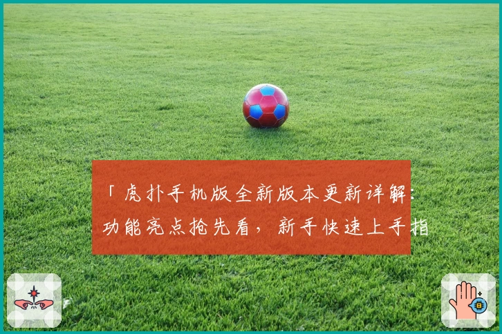 「虎扑手机版全新版本更新详解：功能亮点抢先看，新手快速上手指南」