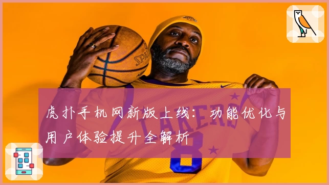 虎扑手机网新版上线：功能优化与用户体验提升全解析