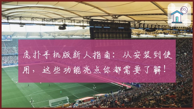 虎扑手机版新人指南：从安装到使用，这些功能亮点你都需要了解！