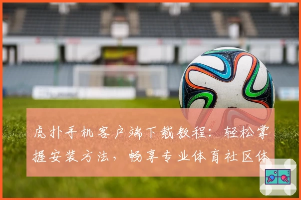 虎扑手机客户端下载教程:轻松掌握安装方法,畅享专业体育社区体验